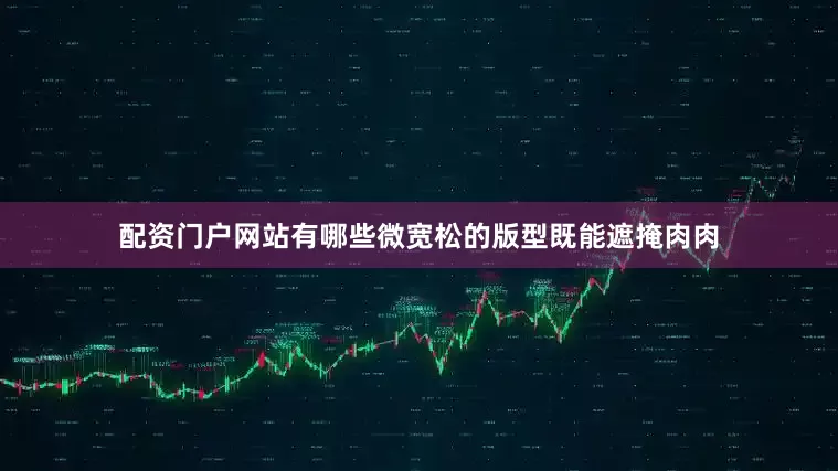 配资门户网站有哪些微宽松的版型既能遮掩肉肉
