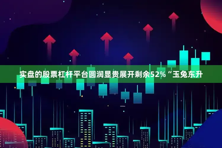 实盘的股票杠杆平台圆润显贵展开剩余52%“玉兔东升