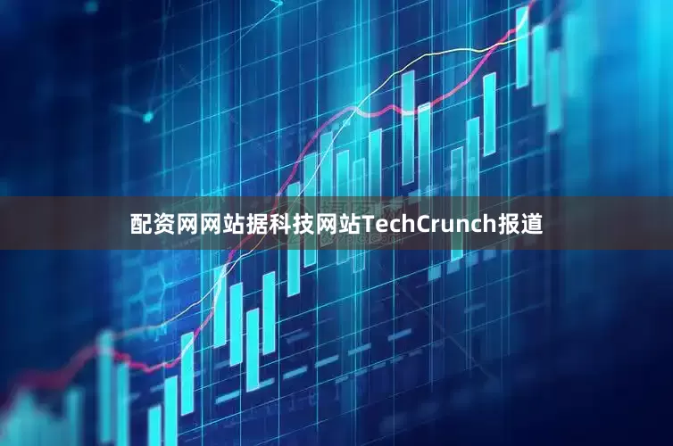 配资网网站据科技网站TechCrunch报道