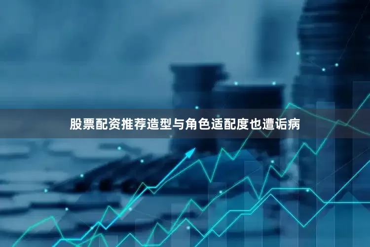 股票配资推荐造型与角色适配度也遭诟病