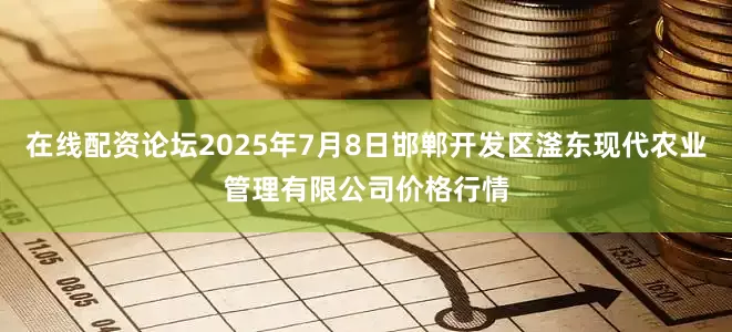 在线配资论坛2025年7月8日邯郸开发区滏东现代农业管理有限公司价格行情