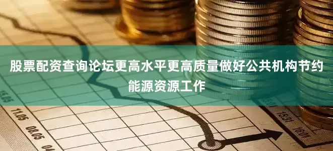 股票配资查询论坛更高水平更高质量做好公共机构节约能源资源工作