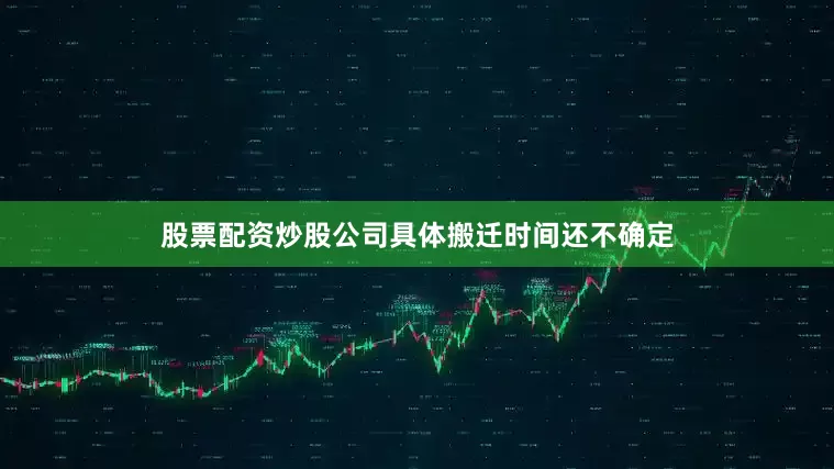股票配资炒股公司具体搬迁时间还不确定