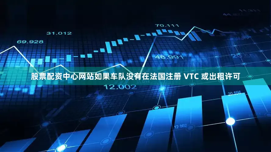 股票配资中心网站如果车队没有在法国注册 VTC 或出租许可